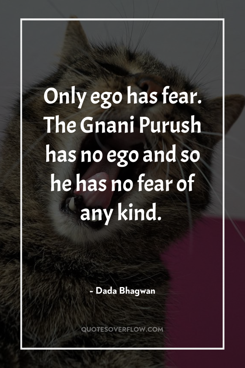Only ego has fear. The Gnani Purush has no ego...