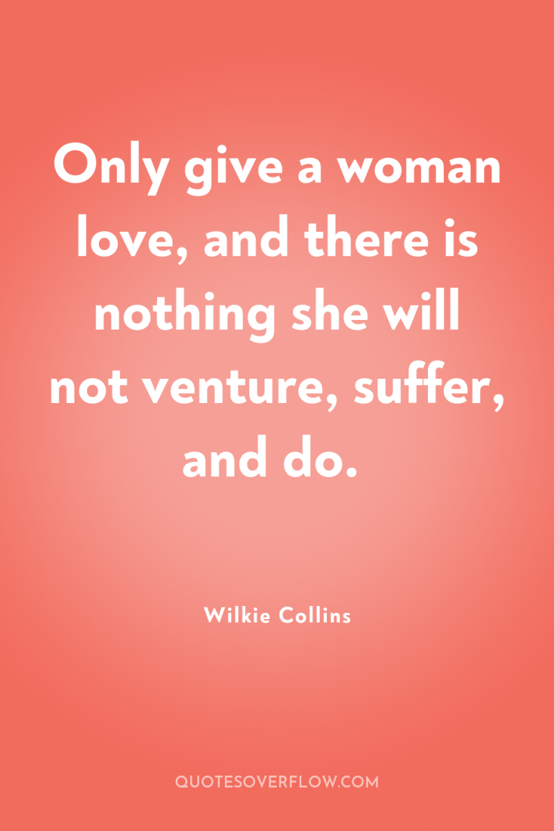 Only give a woman love, and there is nothing she...