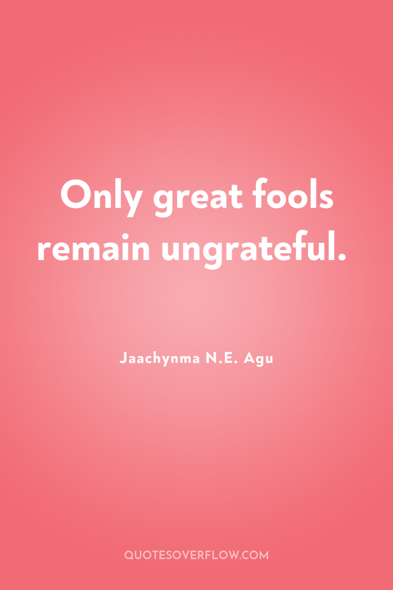 Only great fools remain ungrateful. 