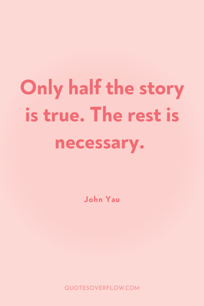 Only half the story is true. The rest is necessary. 