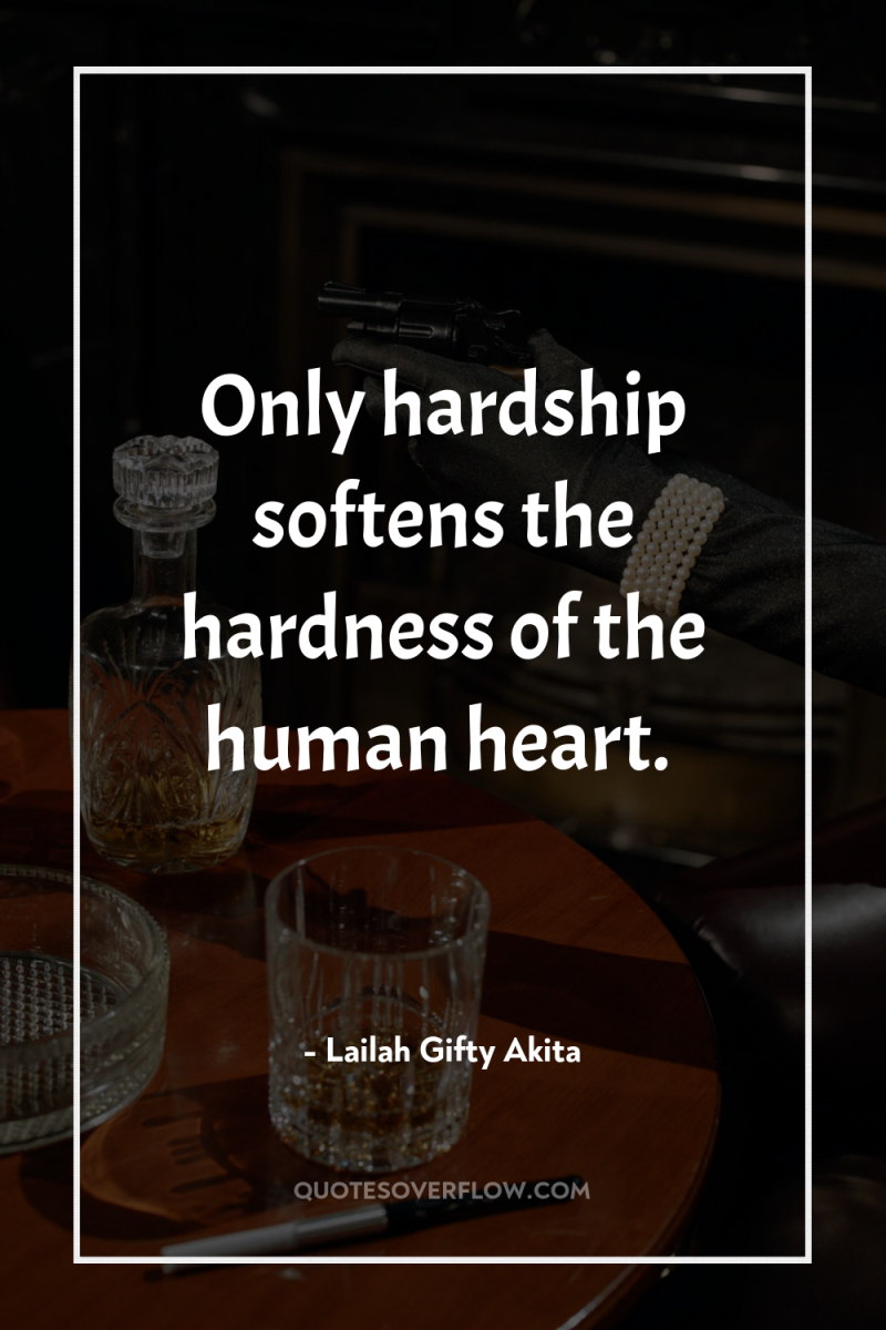 Only hardship softens the hardness of the human heart. 