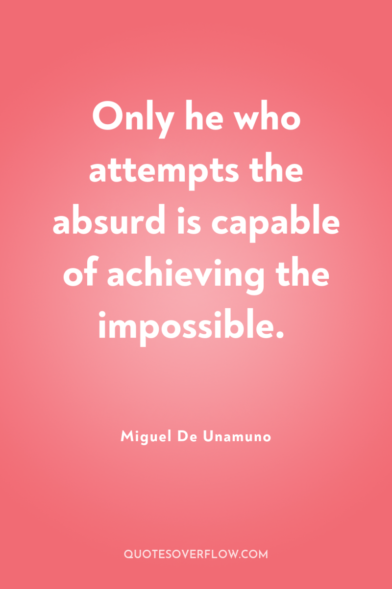 Only he who attempts the absurd is capable of achieving...