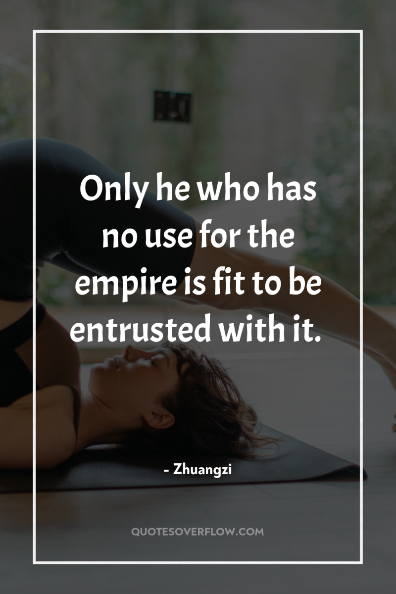 Only he who has no use for the empire is...
