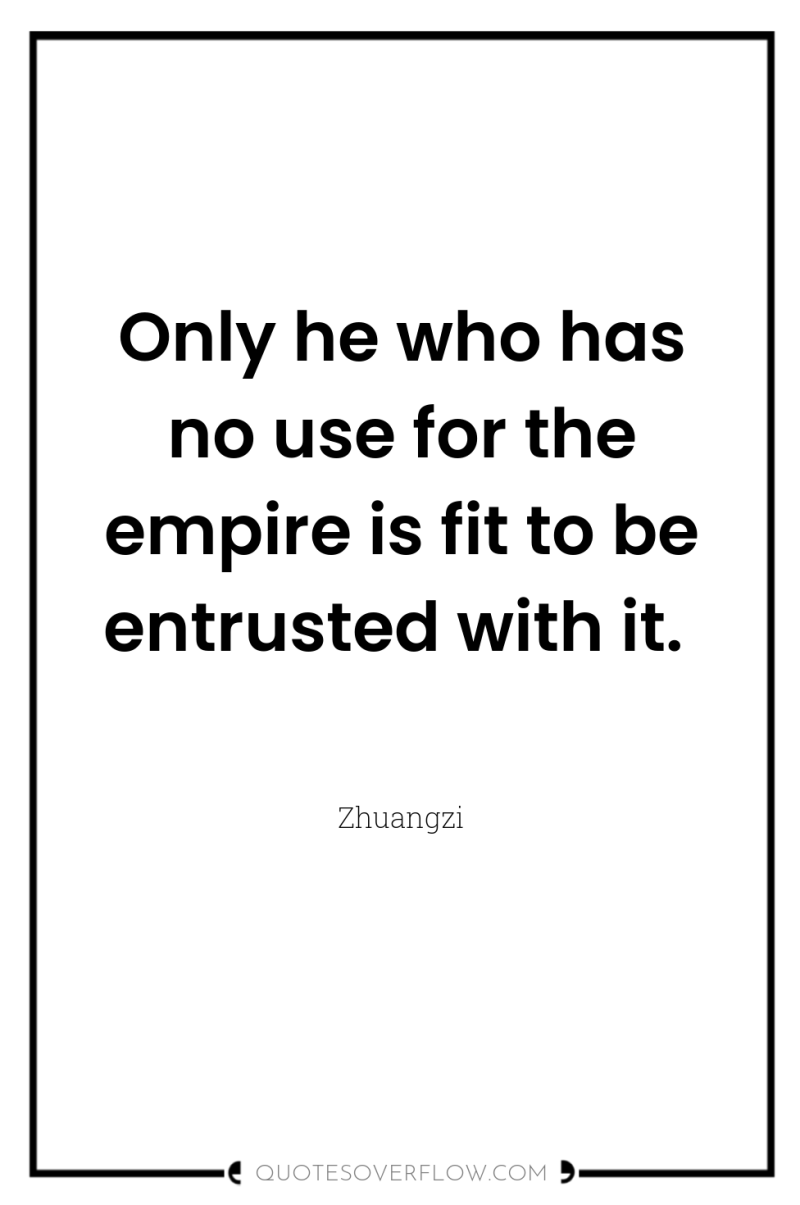 Only he who has no use for the empire is...