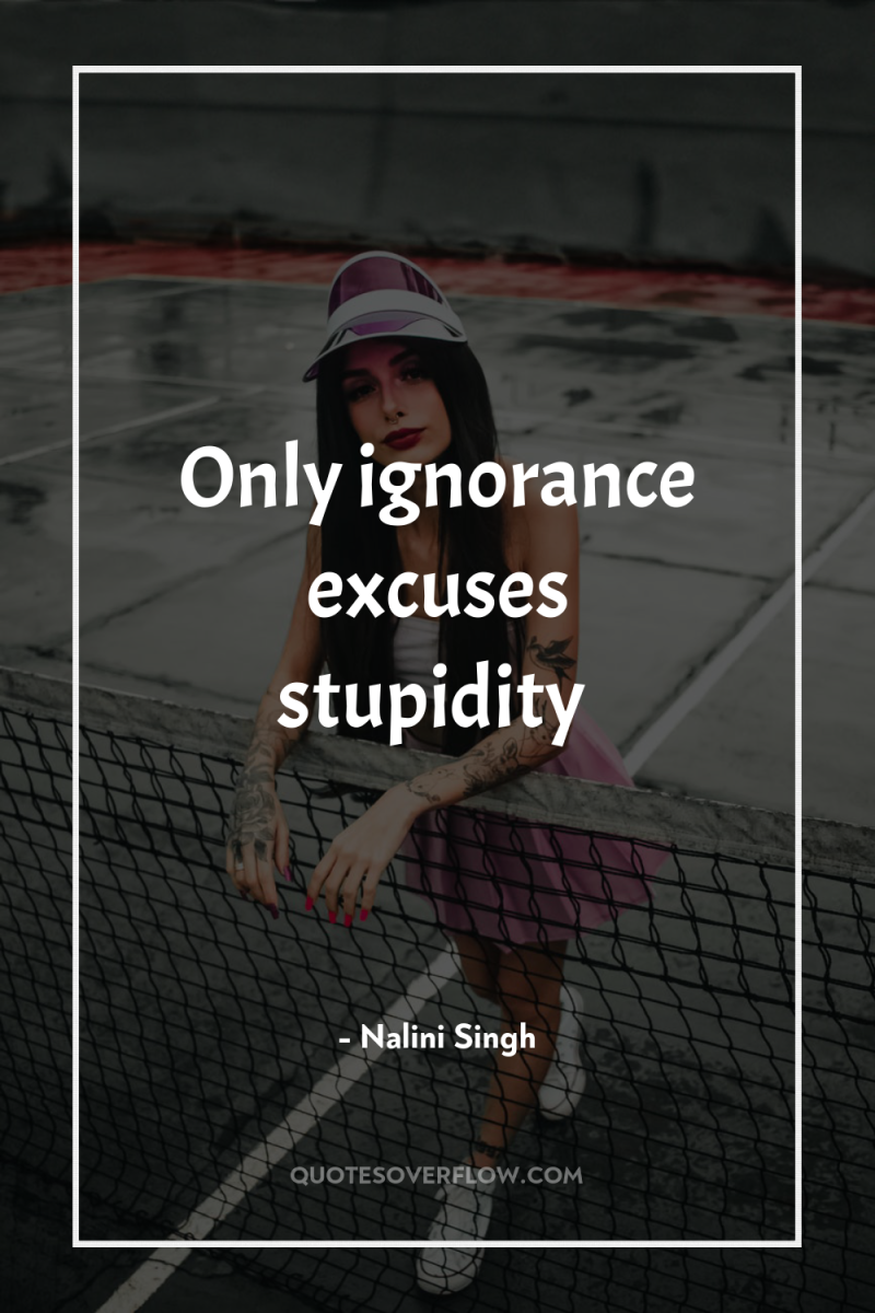 Only ignorance excuses stupidity 