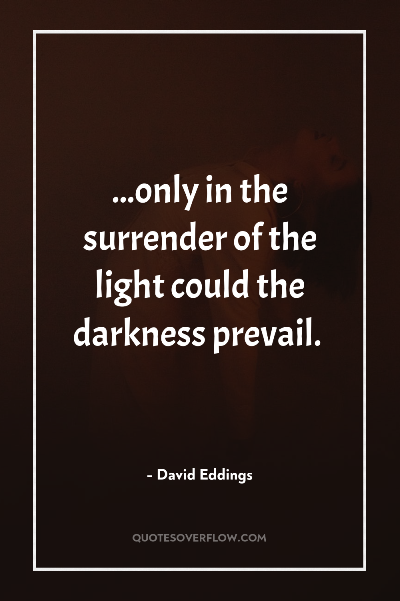 ...only in the surrender of the light could the darkness...