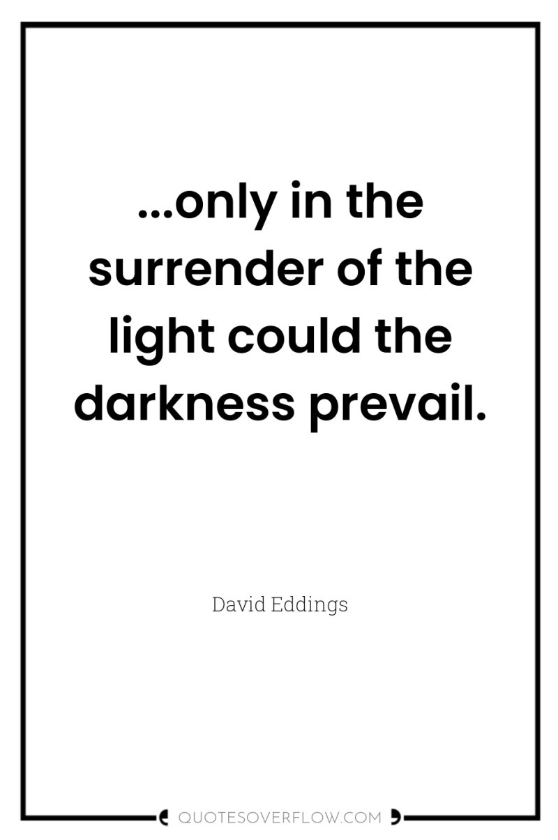 ...only in the surrender of the light could the darkness...