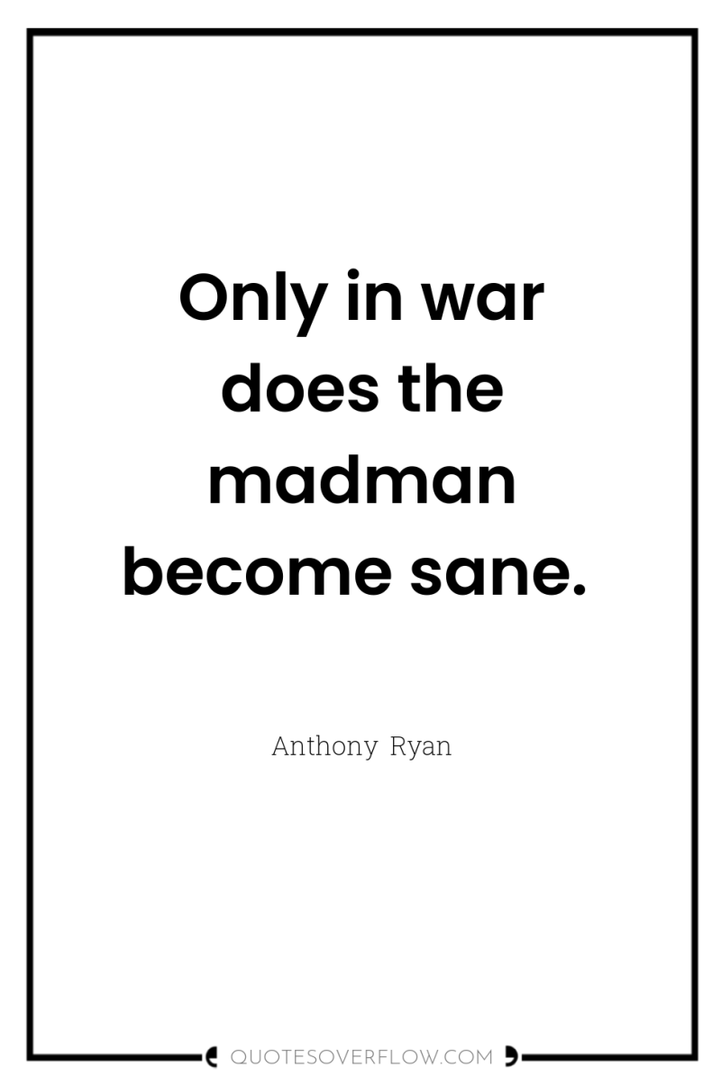 Only in war does the madman become sane. 
