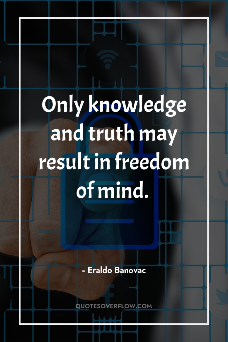 Only knowledge and truth may result in freedom of mind. 