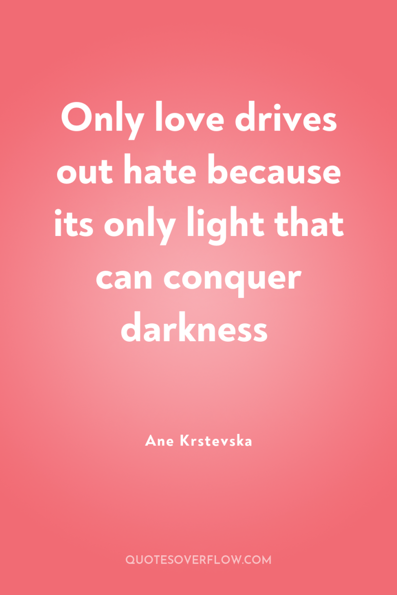 Only love drives out hate because its only light that...