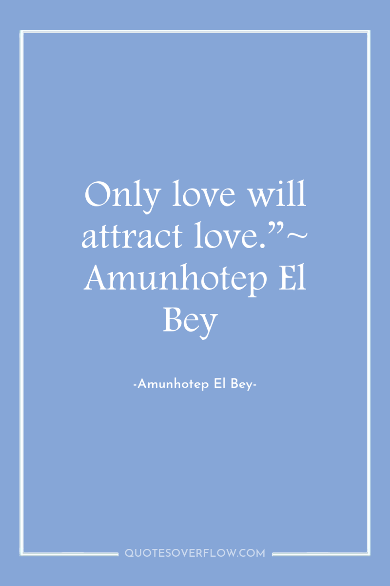 Only love will attract love.”~ Amunhotep El Bey 
