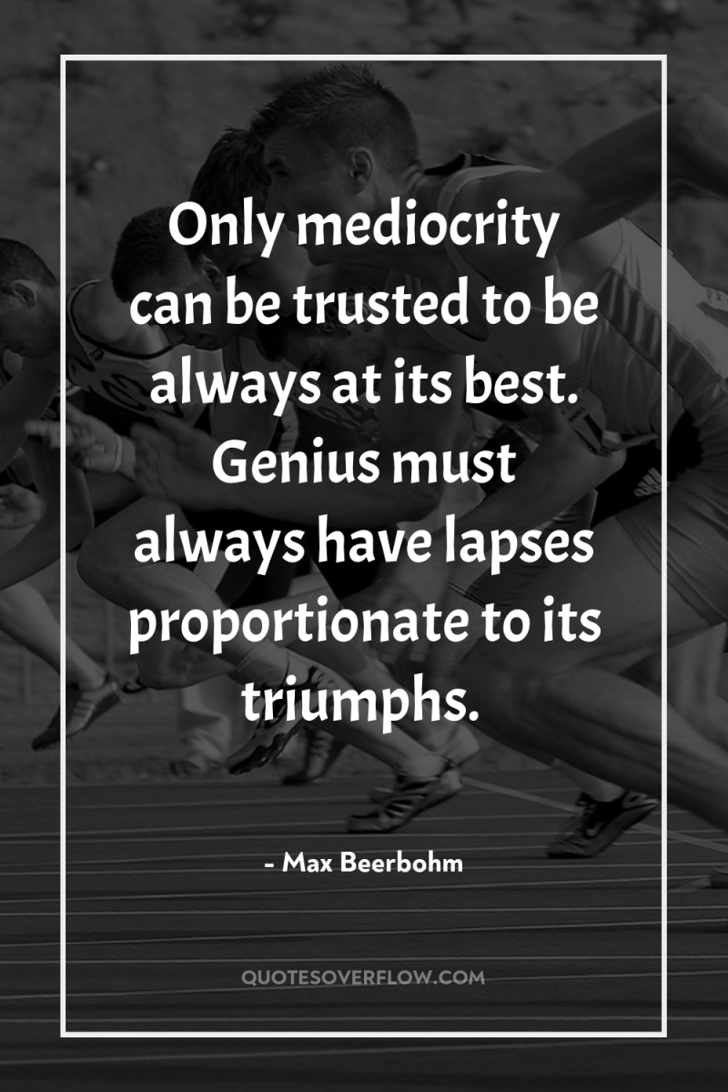 Only mediocrity can be trusted to be always at its...