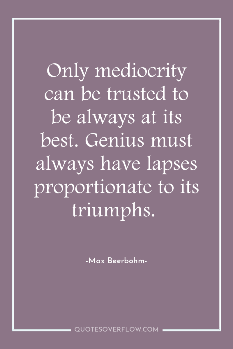Only mediocrity can be trusted to be always at its...