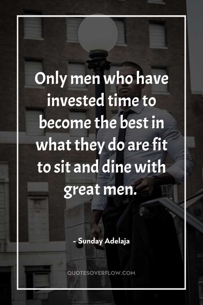 Only men who have invested time to become the best...