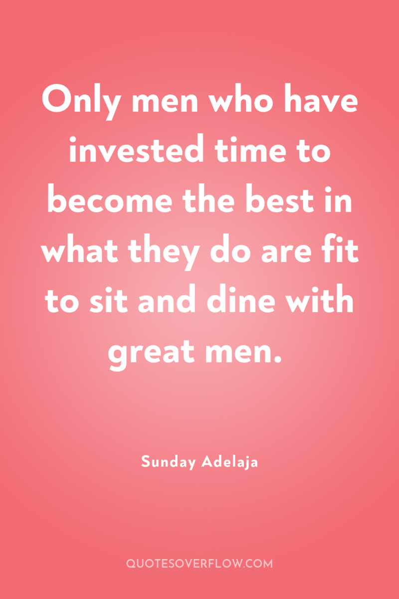Only men who have invested time to become the best...