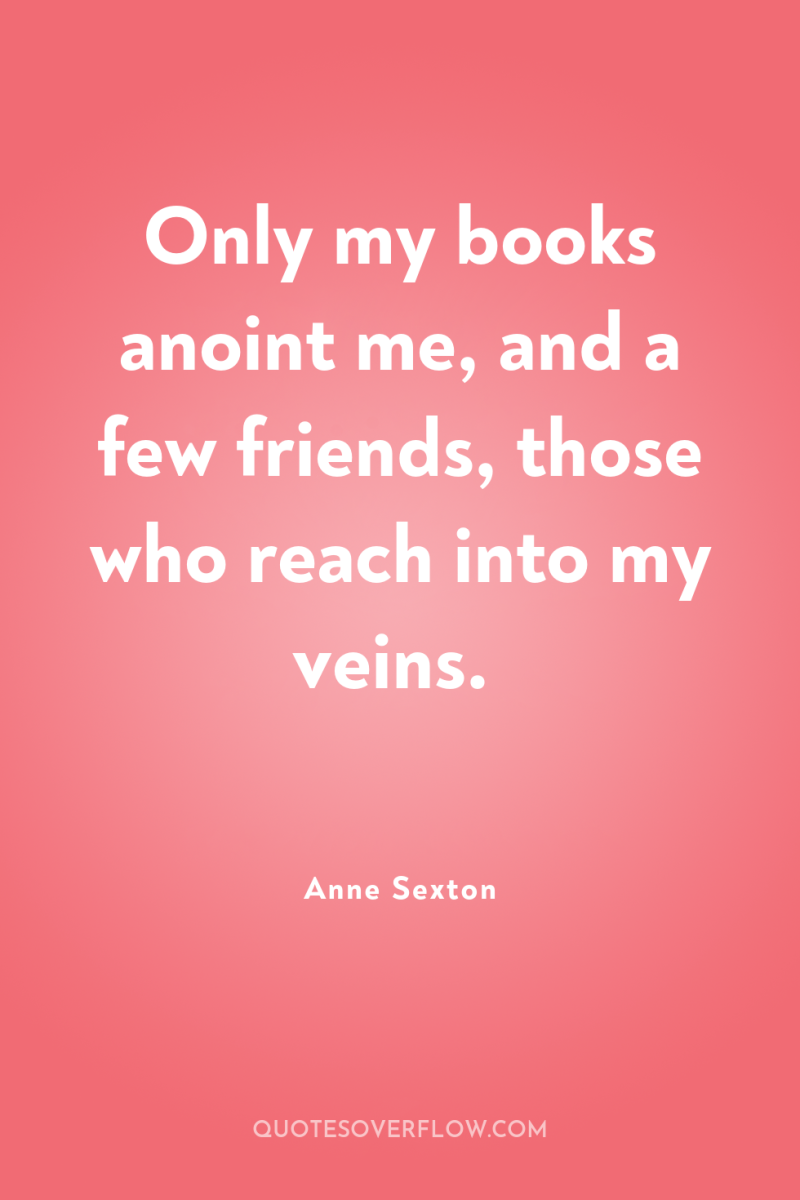 Only my books anoint me, and a few friends, those...