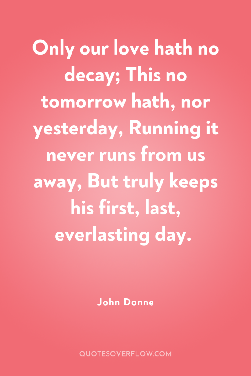 Only our love hath no decay; This no tomorrow hath,...