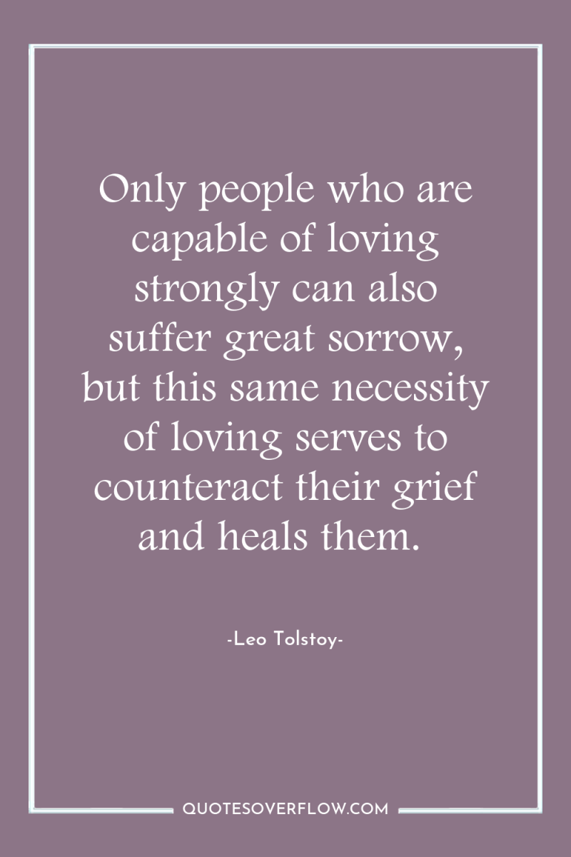 Only people who are capable of loving strongly can also...