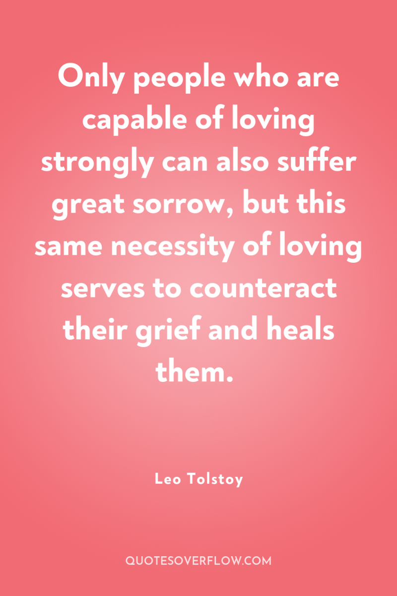 Only people who are capable of loving strongly can also...