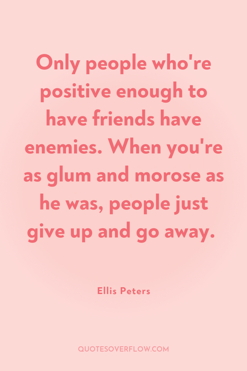 Only people who're positive enough to have friends have enemies....