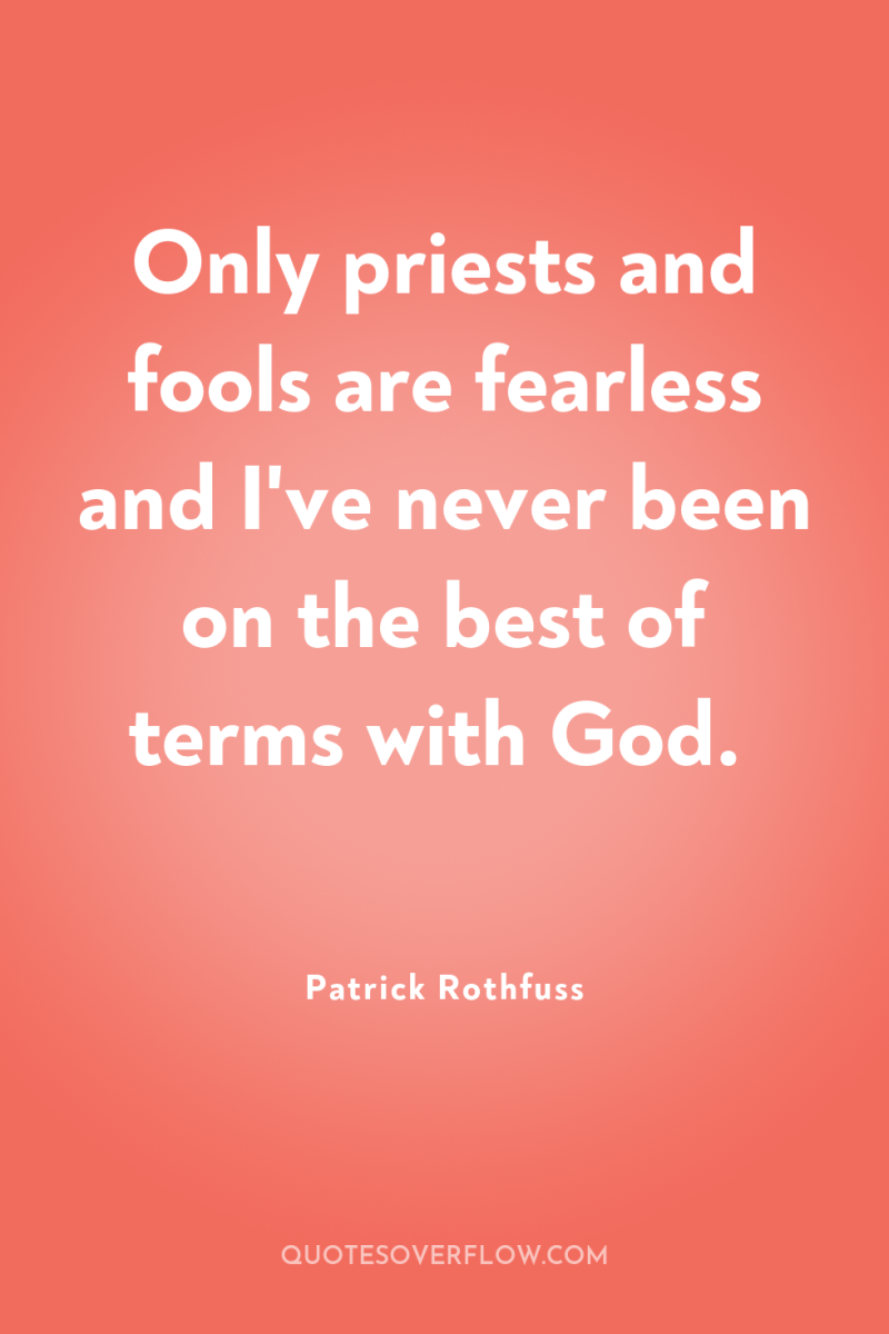 Only priests and fools are fearless and I've never been...