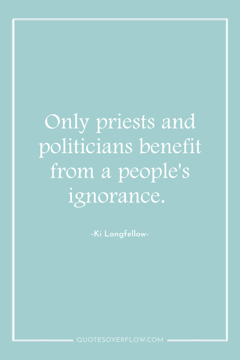 Only priests and politicians benefit from a people's ignorance. 