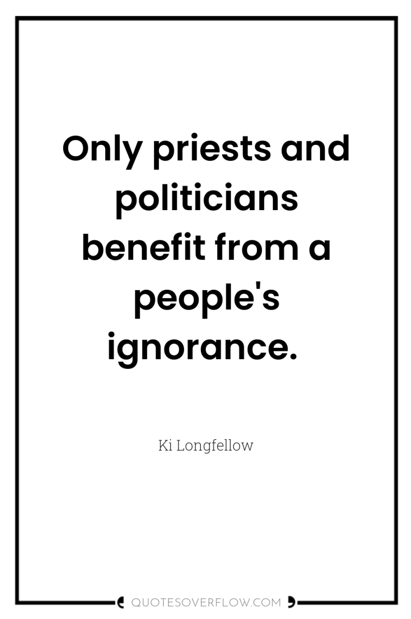 Only priests and politicians benefit from a people's ignorance. 