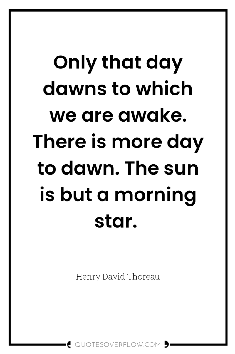 Only that day dawns to which we are awake. There...