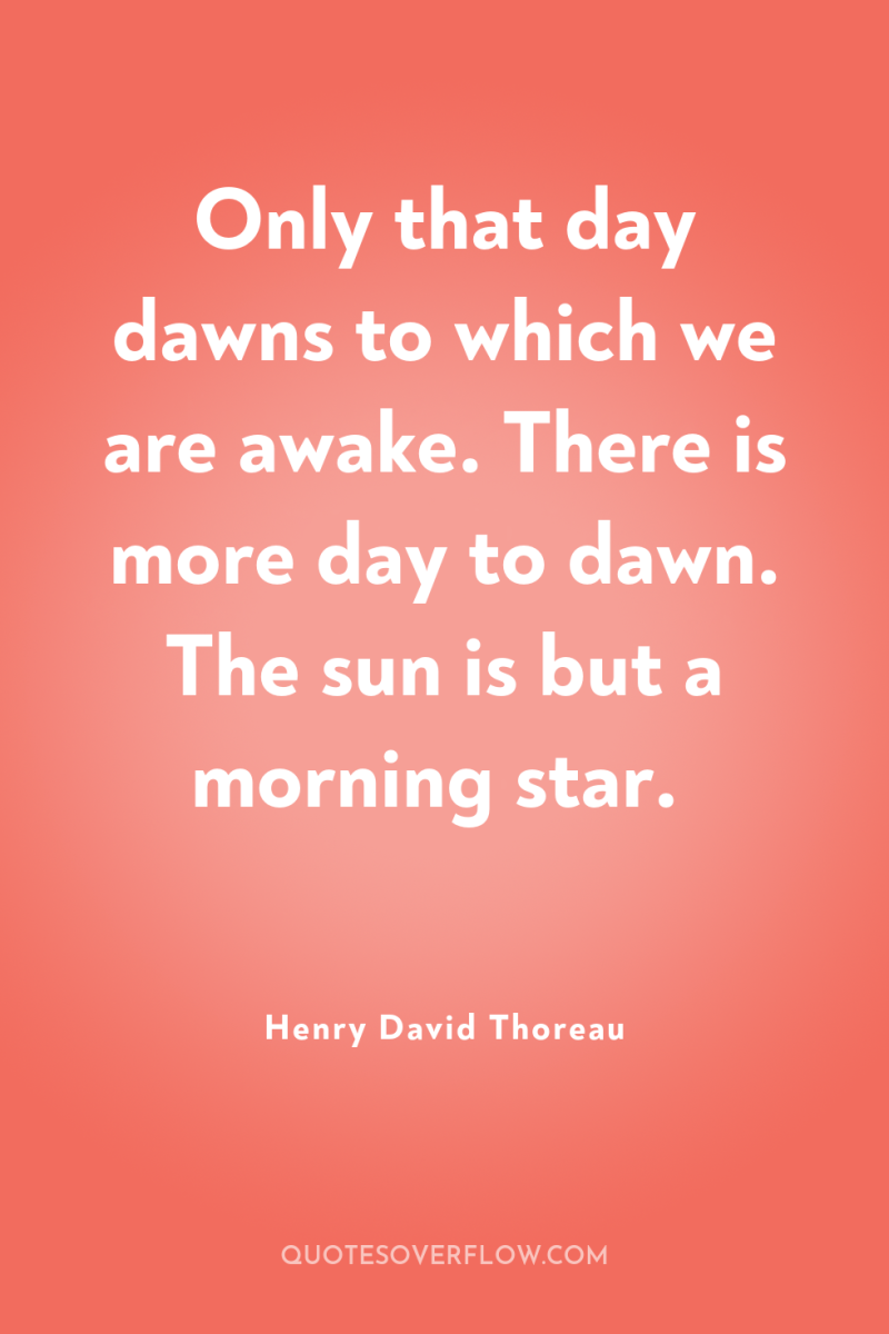 Only that day dawns to which we are awake. There...