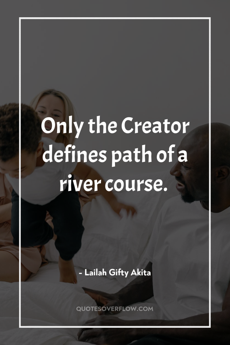 Only the Creator defines path of a river course. 
