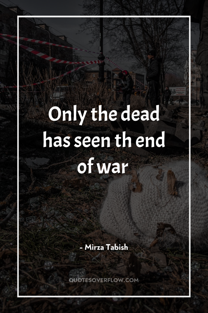 Only the dead has seen th end of war 