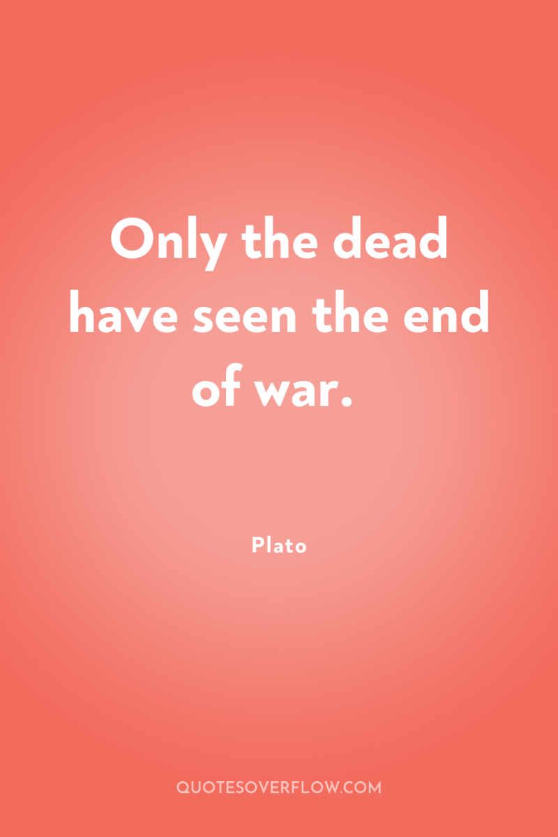 Only the dead have seen the end of war. 