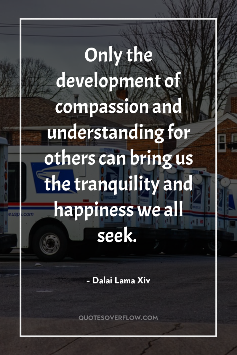 Only the development of compassion and understanding for others can...