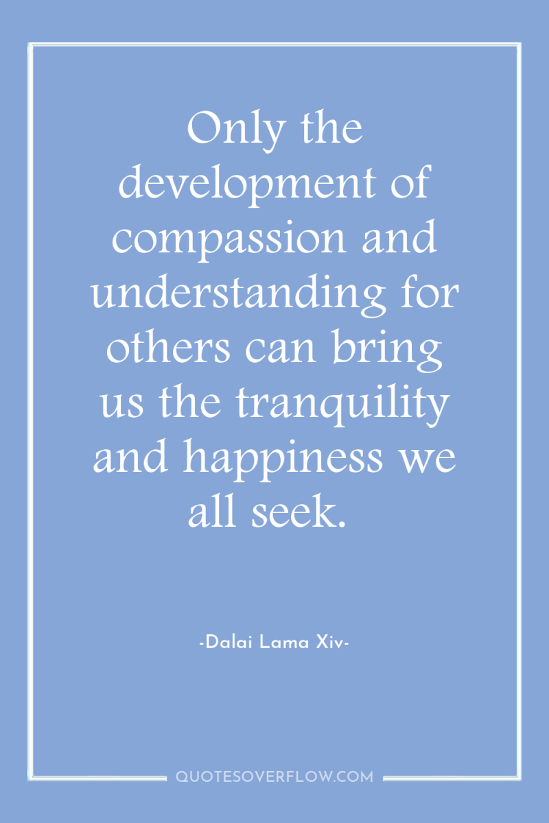 Only the development of compassion and understanding for others can...