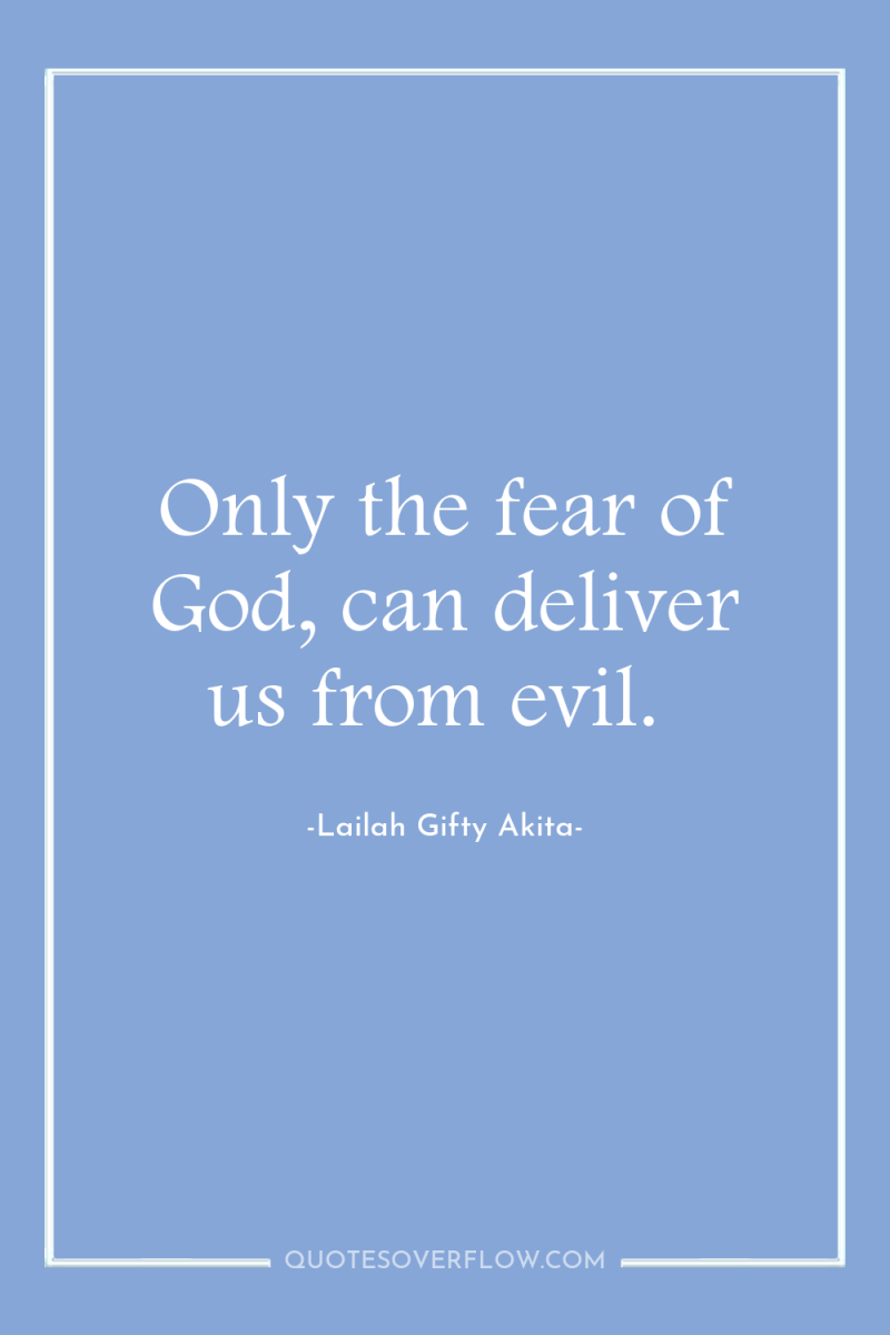 Only the fear of God, can deliver us from evil. 