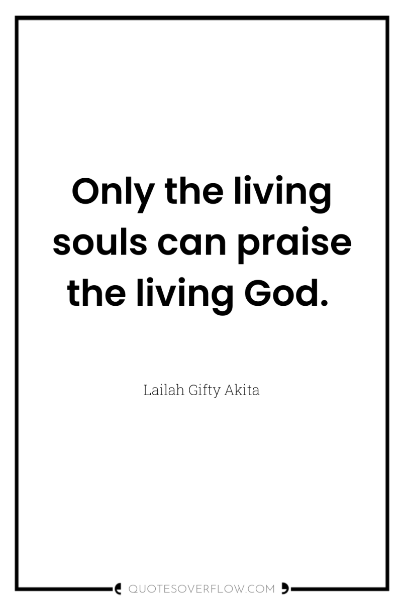 Only the living souls can praise the living God. 