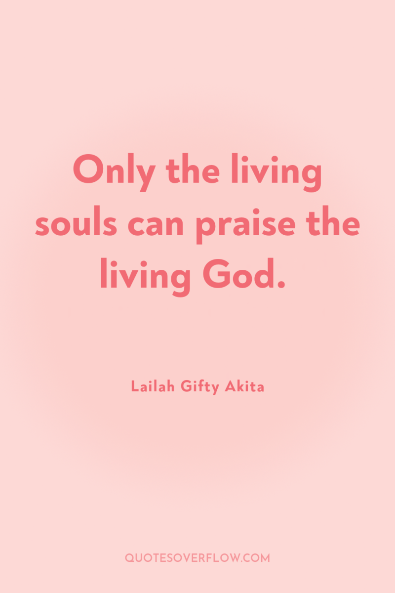 Only the living souls can praise the living God. 