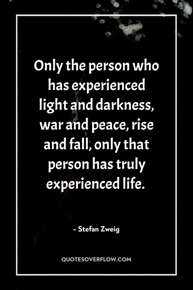 Only the person who has experienced light and darkness, war...