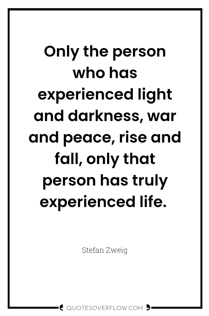 Only the person who has experienced light and darkness, war...