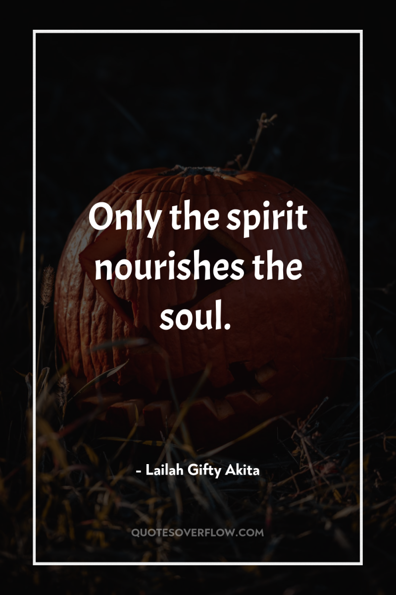Only the spirit nourishes the soul. 