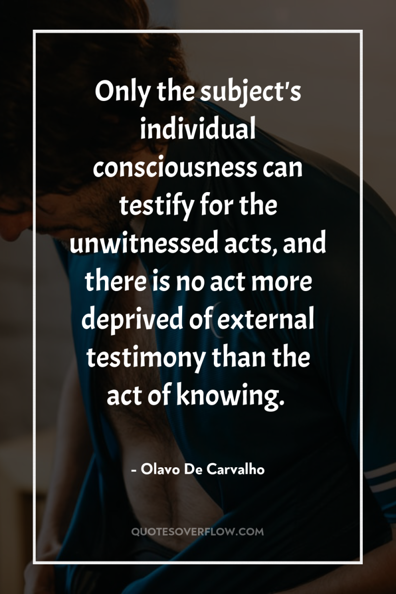 Only the subject's individual consciousness can testify for the unwitnessed...