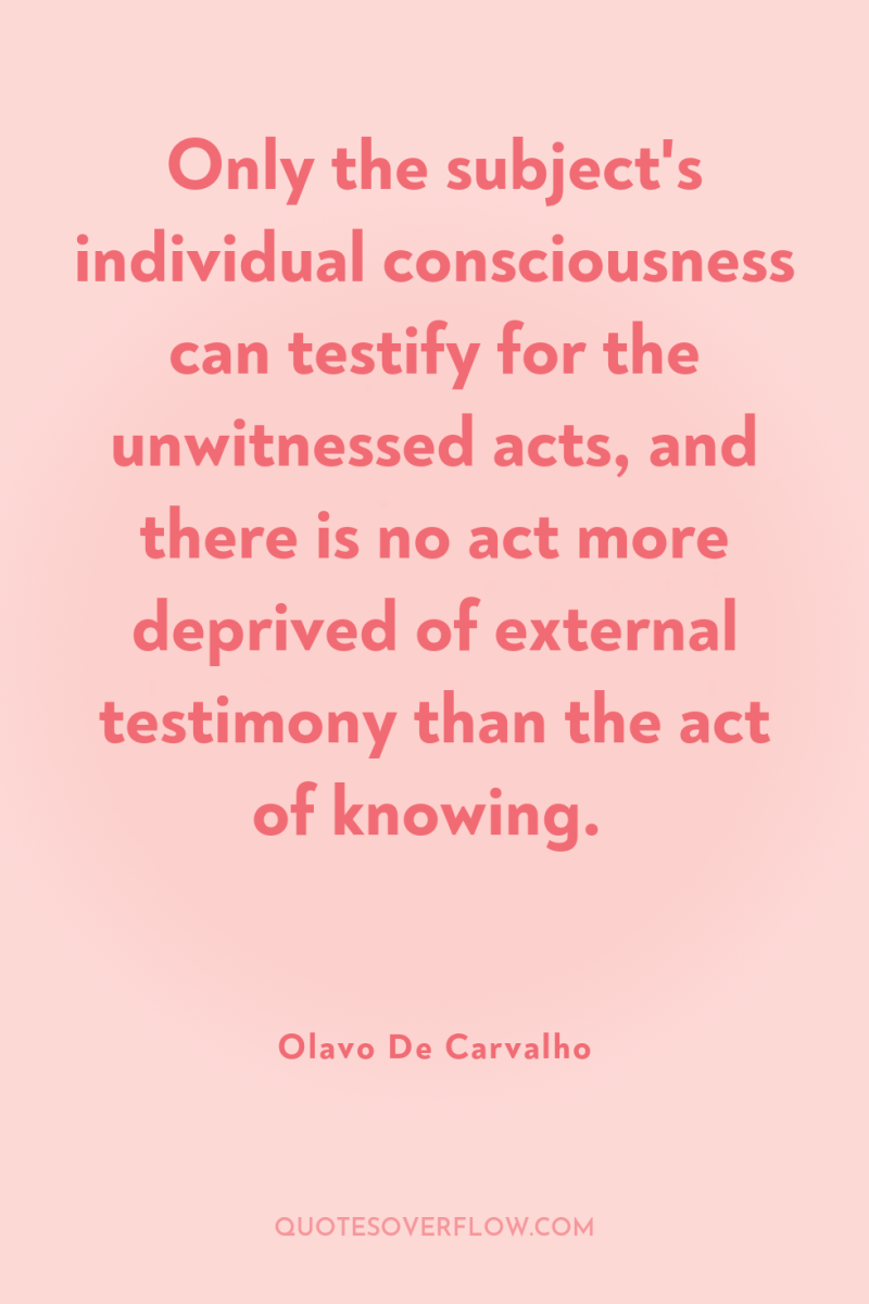 Only the subject's individual consciousness can testify for the unwitnessed...