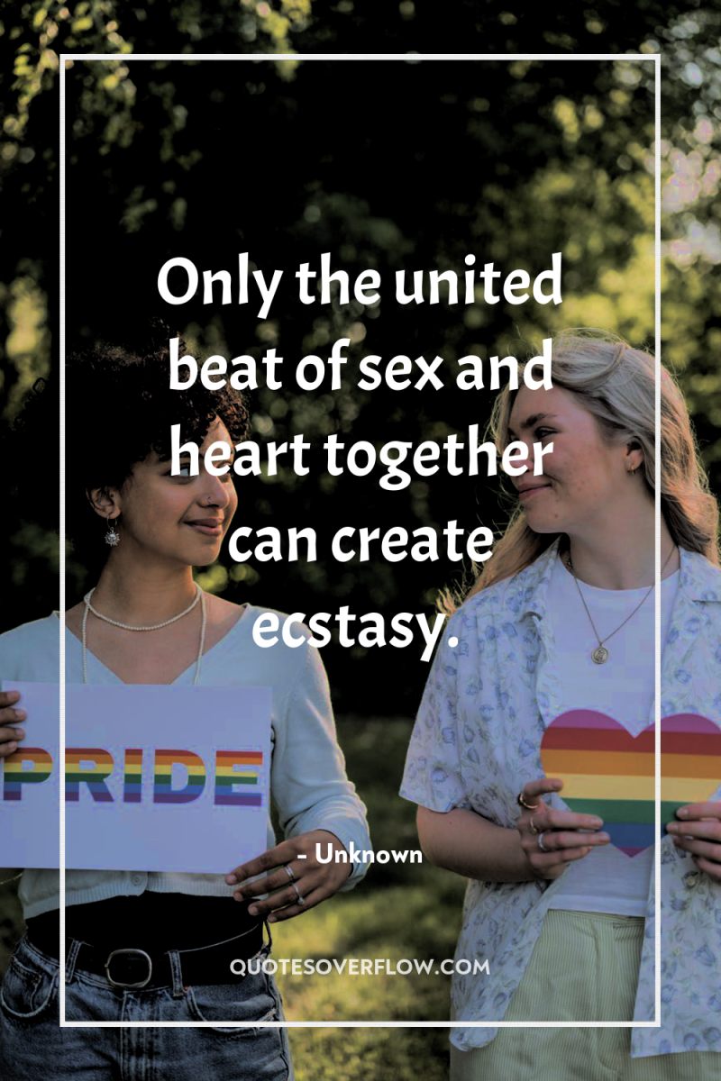 Only the united beat of sex and heart together can...