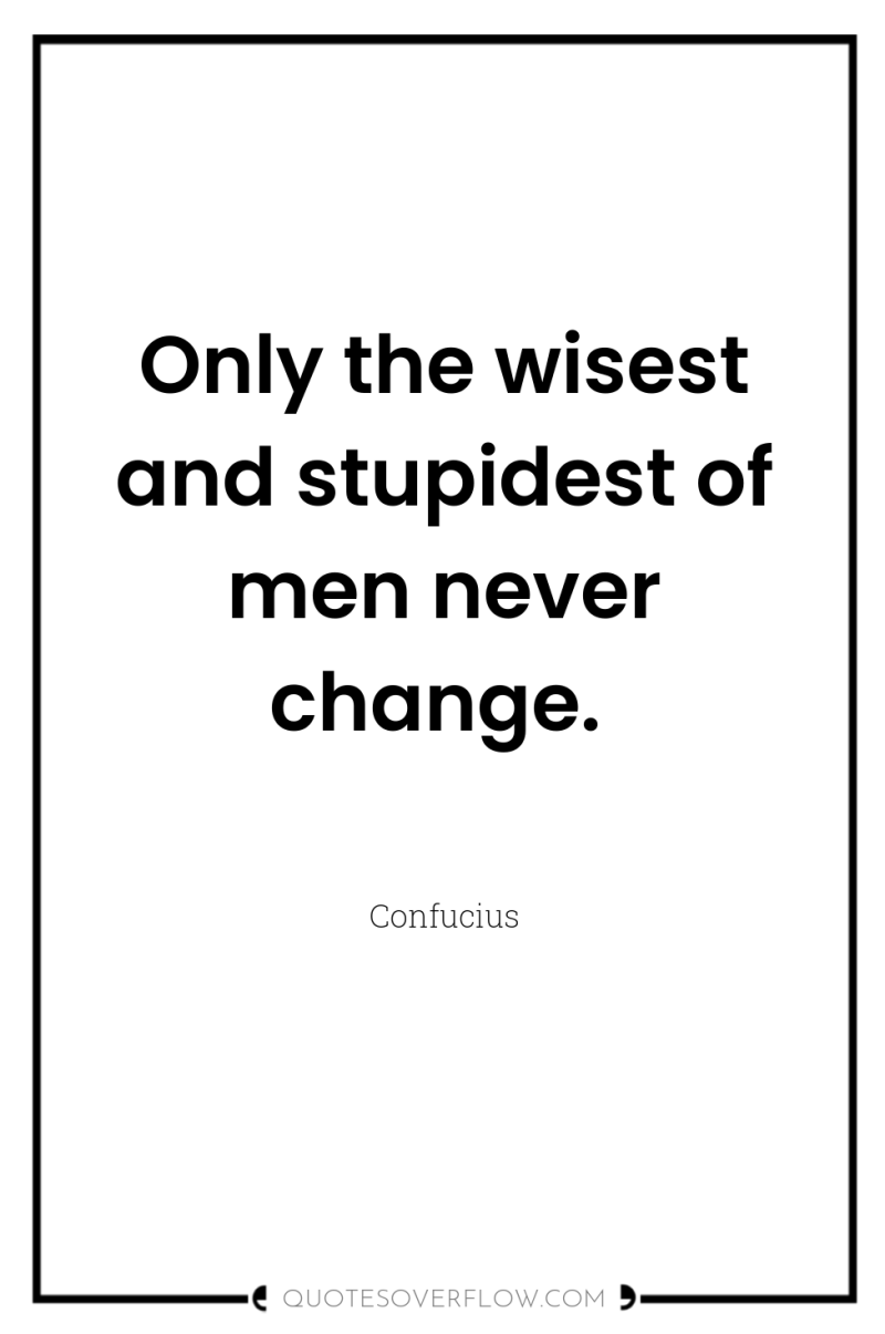 Only the wisest and stupidest of men never change. 