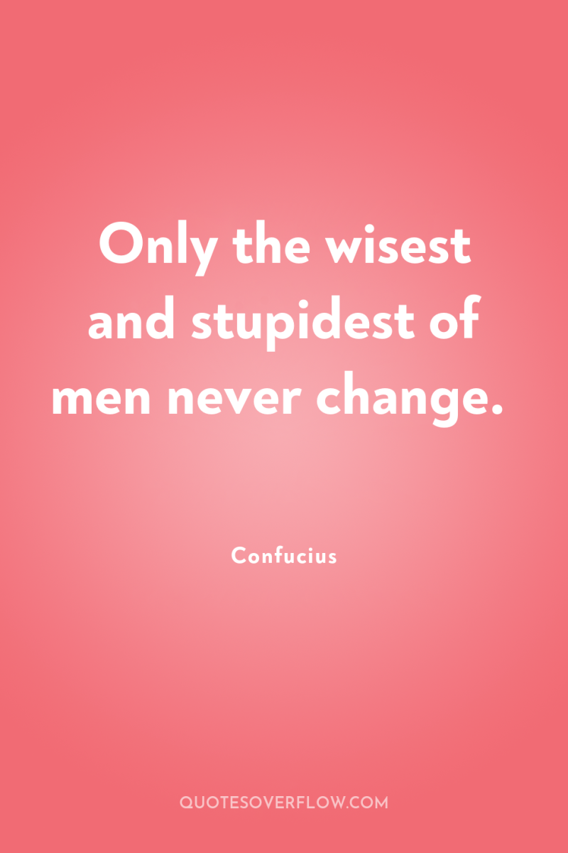Only the wisest and stupidest of men never change. 
