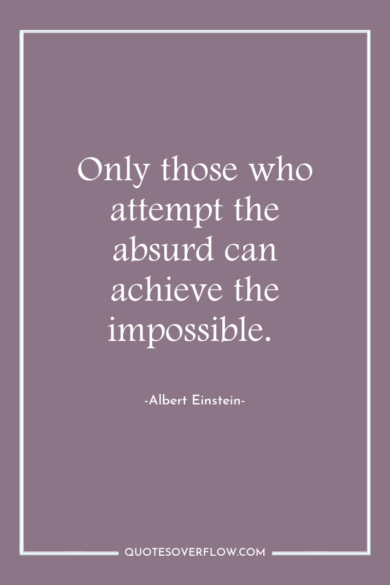 Only those who attempt the absurd can achieve the impossible. 
