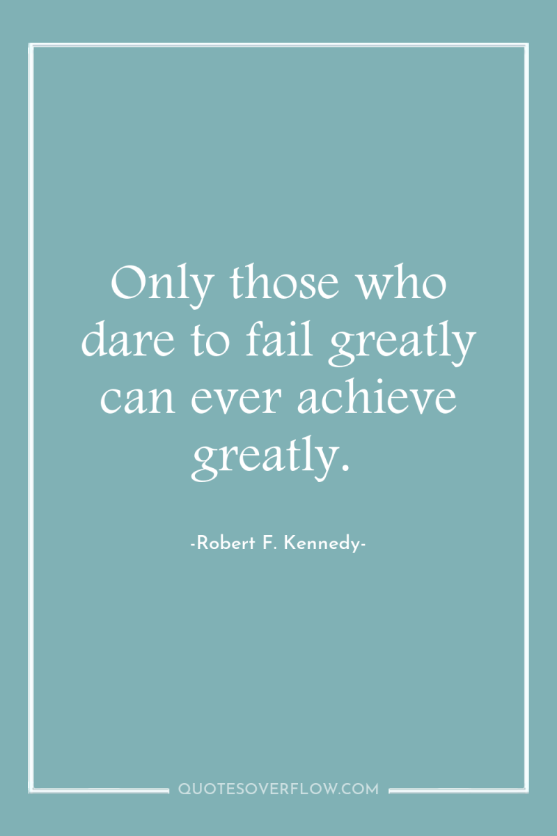 Only those who dare to fail greatly can ever achieve...