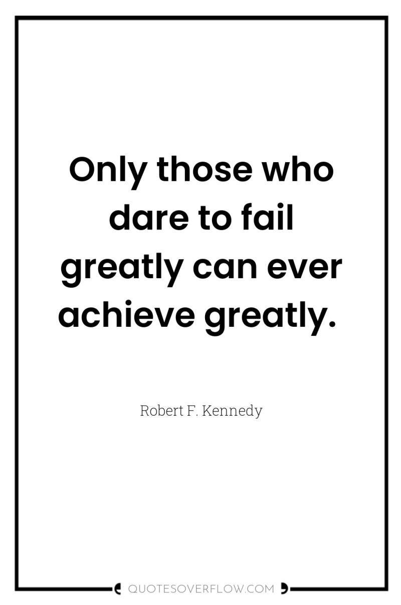 Only those who dare to fail greatly can ever achieve...