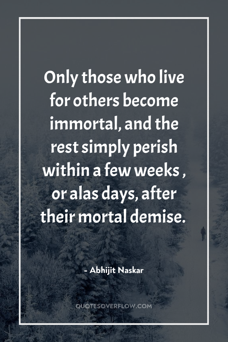 Only those who live for others become immortal, and the...
