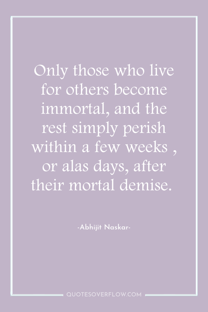 Only those who live for others become immortal, and the...